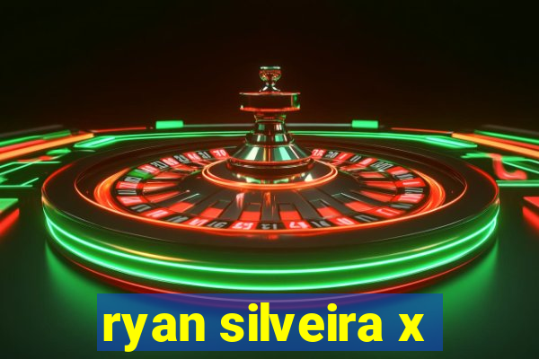 ryan silveira x