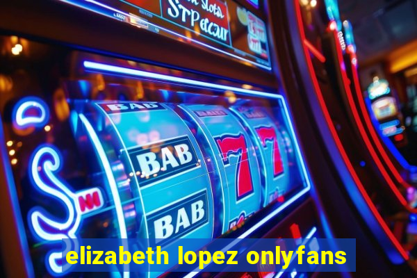 elizabeth lopez onlyfans