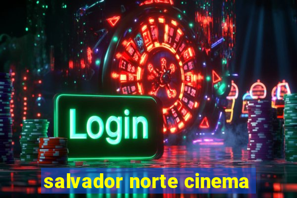 salvador norte cinema