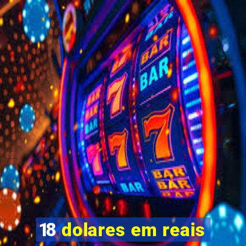 18 dolares em reais