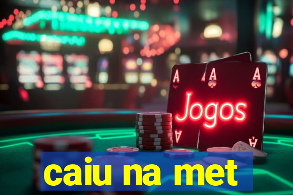 caiu na met