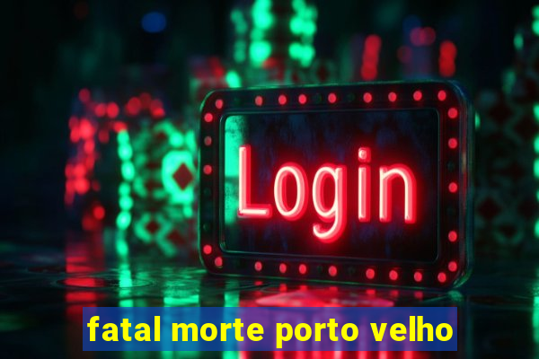 fatal morte porto velho