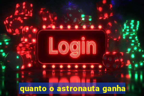 quanto o astronauta ganha