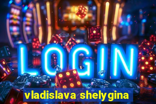 vladislava shelygina