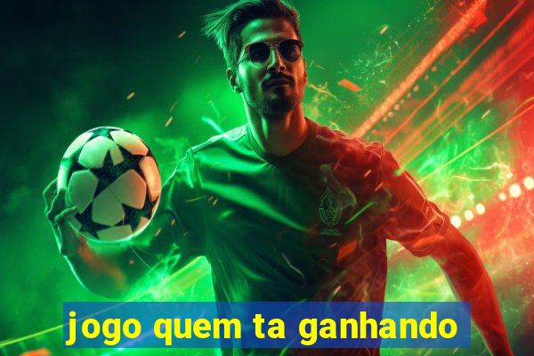 jogo quem ta ganhando