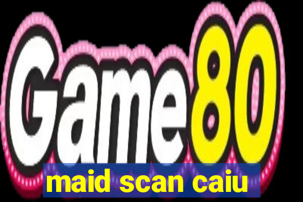 maid scan caiu