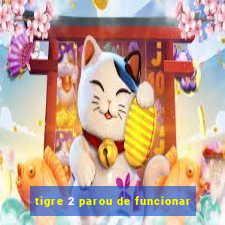 tigre 2 parou de funcionar