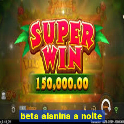 beta alanina a noite